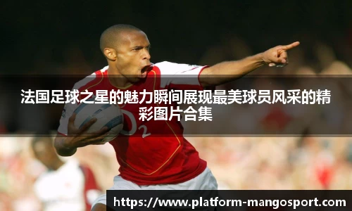法国足球之星的魅力瞬间展现最美球员风采的精彩图片合集