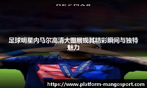 足球明星内马尔高清大图展现其精彩瞬间与独特魅力