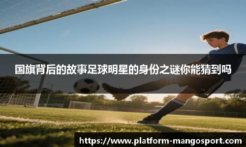 国旗背后的故事足球明星的身份之谜你能猜到吗